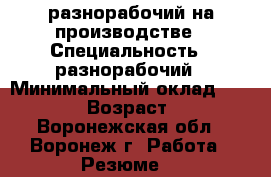 разнорабочий на производстве › Специальность ­ разнорабочий › Минимальный оклад ­ 25 000 › Возраст ­ 23 - Воронежская обл., Воронеж г. Работа » Резюме   